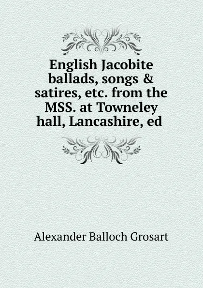 Обложка книги English Jacobite ballads, songs . satires, etc. from the MSS. at Towneley hall, Lancashire, ed ., Alexander Balloch Grosart