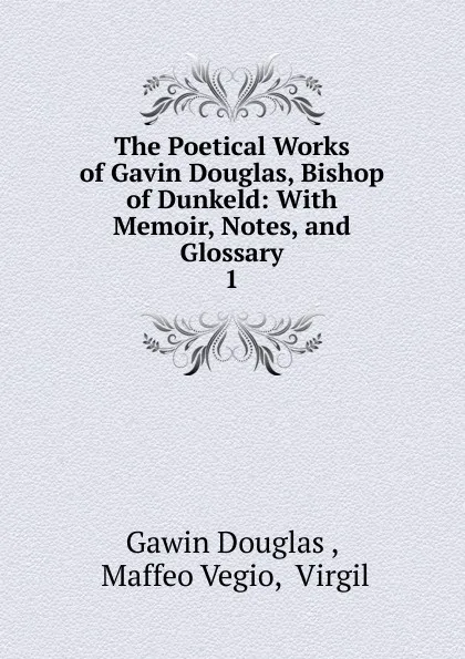 Обложка книги The Poetical Works of Gavin Douglas, Bishop of Dunkeld: With Memoir, Notes, and Glossary. 1, Gawin Douglas