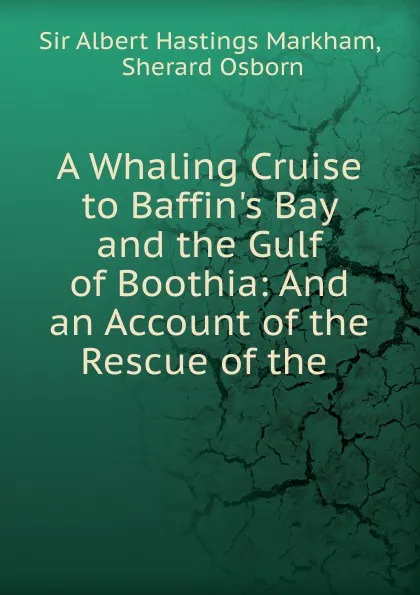 Обложка книги A Whaling Cruise to Baffin.s Bay and the Gulf of Boothia: And an Account of the Rescue of the ., Albert Hastings Markham