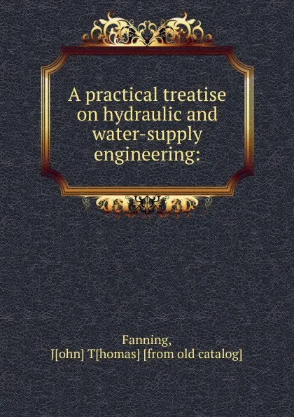 Обложка книги A practical treatise on hydraulic and water-supply engineering:, John Thomas Fanning