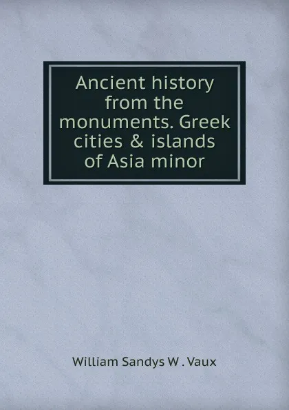 Обложка книги Ancient history from the monuments. Greek cities . islands of Asia minor, William Sandys W. Vaux