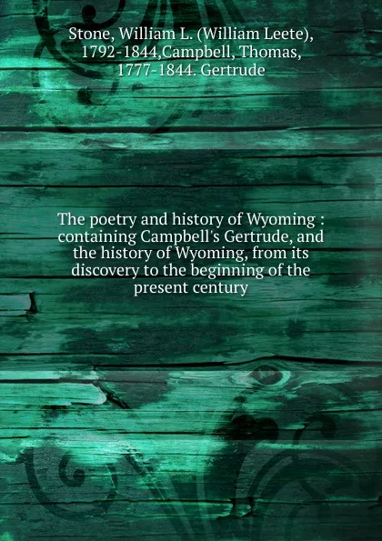 Обложка книги The poetry and history of Wyoming : containing Campbell.s Gertrude, and the history of Wyoming, from its discovery to the beginning of the present century, William Leete Stone