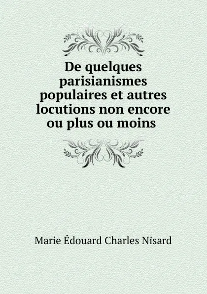 Обложка книги De quelques parisianismes populaires et autres locutions non encore ou plus ou moins ., Marie Édouard Charles Nisard