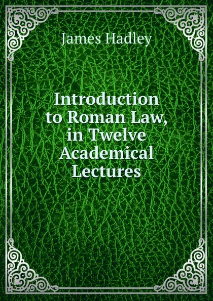 Обложка книги Introduction to Roman Law, in Twelve Academical Lectures, James Hadley