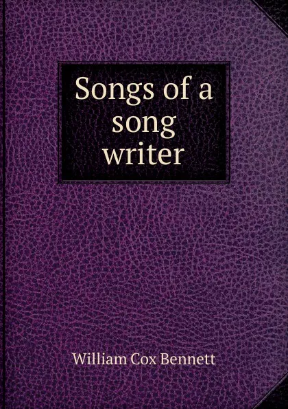 Обложка книги Songs of a song writer, William Cox Bennett