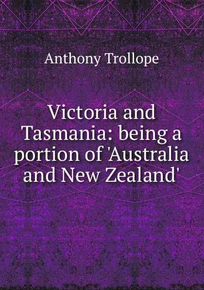 Обложка книги Victoria and Tasmania: being a portion of .Australia and New Zealand.., Trollope Anthony