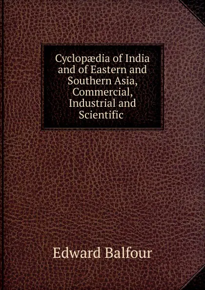 Обложка книги Cyclopaedia of India and of Eastern and Southern Asia, Commercial, Industrial and Scientific ., Edward Balfour