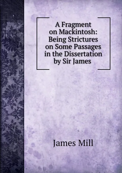 Обложка книги A Fragment on Mackintosh: Being Strictures on Some Passages in the Dissertation by Sir James ., James Mill