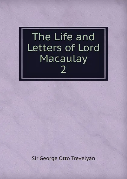 Обложка книги The Life and Letters of Lord Macaulay. 2, Trevelyan George Otto