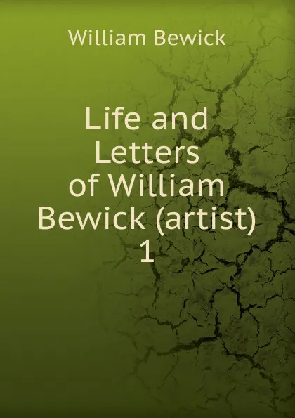 Обложка книги Life and Letters of William Bewick (artist). 1, William Bewick