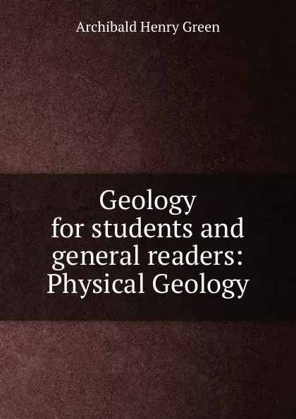 Обложка книги Geology for students and general readers: Physical Geology, Archibald Henry Green