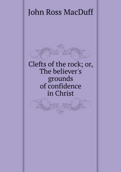 Обложка книги Clefts of the rock; or, The believer.s grounds of confidence in Christ, John R. Macduff