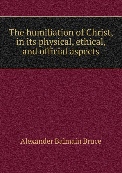 Обложка книги The humiliation of Christ, in its physical, ethical, and official aspects, Alexander Balmain Bruce