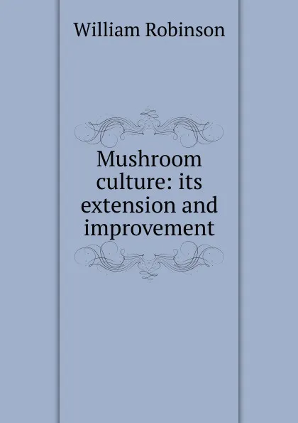 Обложка книги Mushroom culture: its extension and improvement, W. Robinson