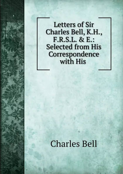 Обложка книги Letters of Sir Charles Bell, K.H., F.R.S.L. . E.: Selected from His Correspondence with His ., Charles Bell