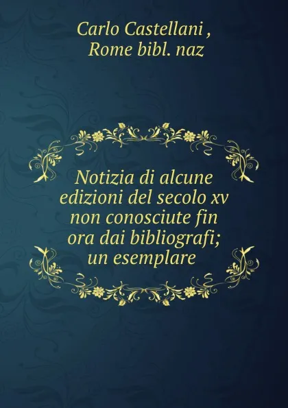 Обложка книги Notizia di alcune edizioni del secolo xv non conosciute fin ora dai bibliografi; un esemplare ., Carlo Castellani