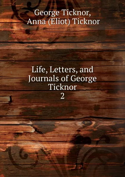 Обложка книги Life, Letters, and Journals of George Ticknor. 2, George Ticknor