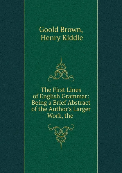 Обложка книги The First Lines of English Grammar: Being a Brief Abstract of the Author.s Larger Work, the ., Goold Brown