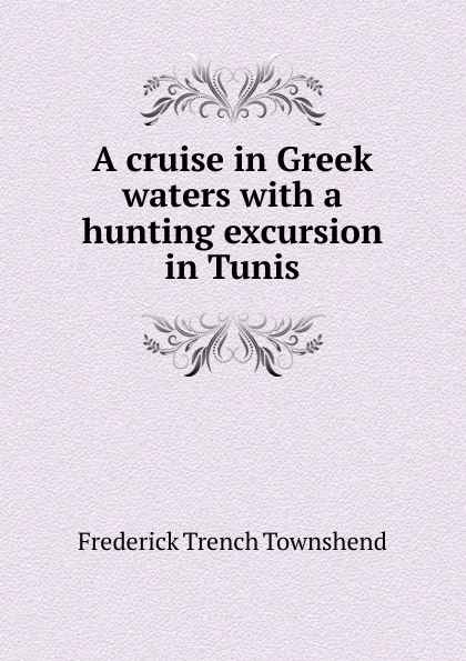 Обложка книги A cruise in Greek waters with a hunting excursion in Tunis, Frederick Trench Townshend