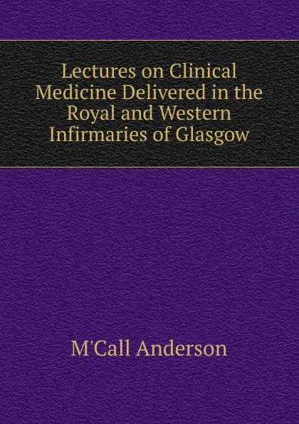 Обложка книги Lectures on Clinical Medicine Delivered in the Royal and Western Infirmaries of Glasgow, M'Call Anderson