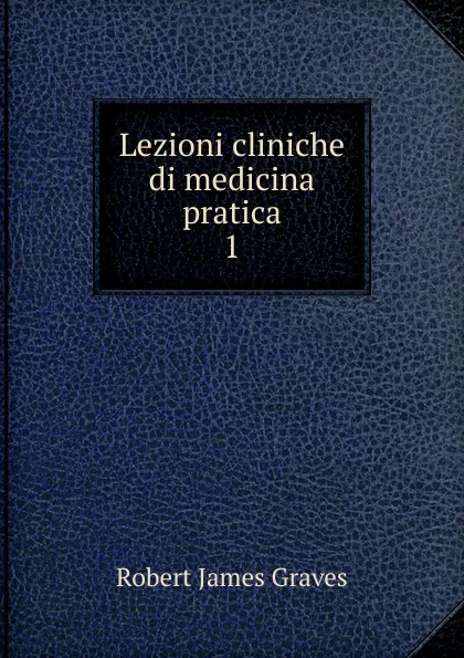 Обложка книги Lezioni cliniche di medicina pratica. 1, Robert James Graves