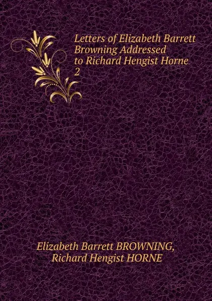 Обложка книги Letters of Elizabeth Barrett Browning Addressed to Richard Hengist Horne . 2, Browning Elizabeth Barrett