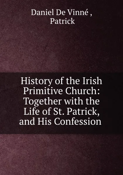 Обложка книги History of the Irish Primitive Church: Together with the Life of St. Patrick, and His Confession ., Daniel de Vinné