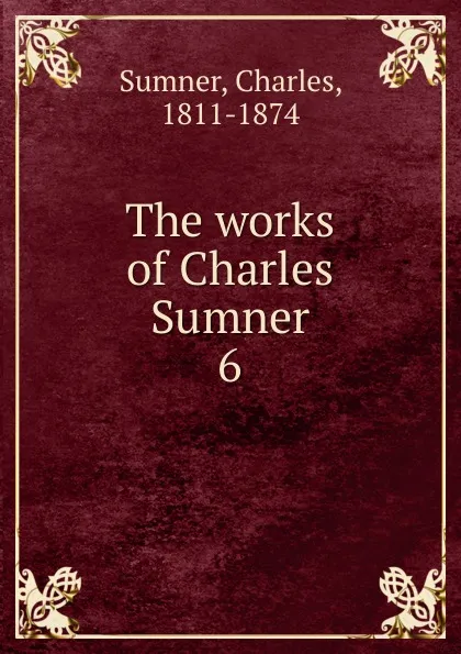 Обложка книги The works of Charles Sumner. 6, Charles Sumner