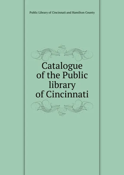 Обложка книги Catalogue of the Public library of Cincinnati, Public Library of Cincinnati and Hamilton County