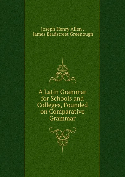 Обложка книги A Latin Grammar for Schools and Colleges, Founded on Comparative Grammar, Joseph Henry Allen