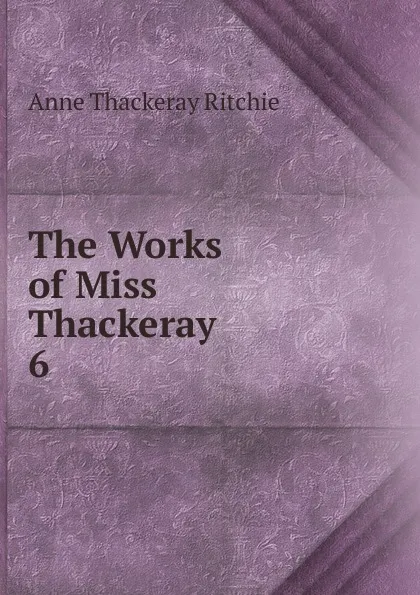 Обложка книги The Works of Miss Thackeray. 6, Ritchie Anne Thackeray