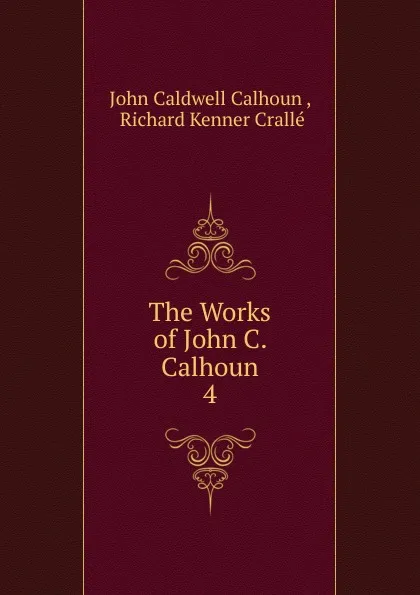 Обложка книги The Works of John C. Calhoun. 4, John C. Calhoun