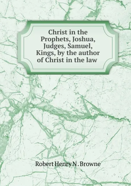 Обложка книги Christ in the Prophets, Joshua, Judges, Samuel, Kings, by the author of Christ in the law ., Robert Henry N. Browne