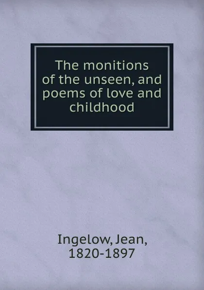 Обложка книги The monitions of the unseen, and poems of love and childhood, Ingelow Jean