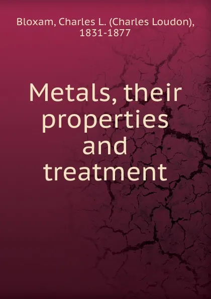Обложка книги Metals, their properties and treatment, Charles Loudon Bloxam