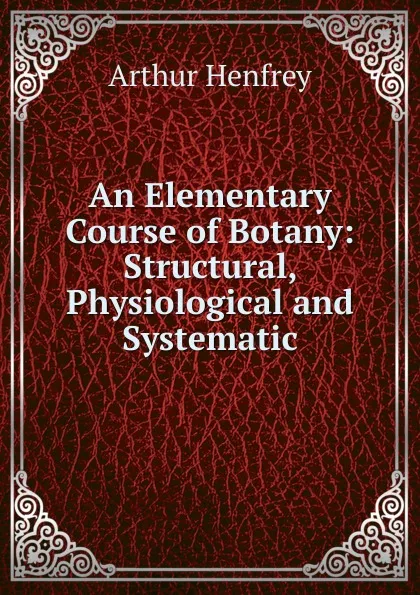 Обложка книги An Elementary Course of Botany: Structural, Physiological and Systematic, Arthur Henfrey