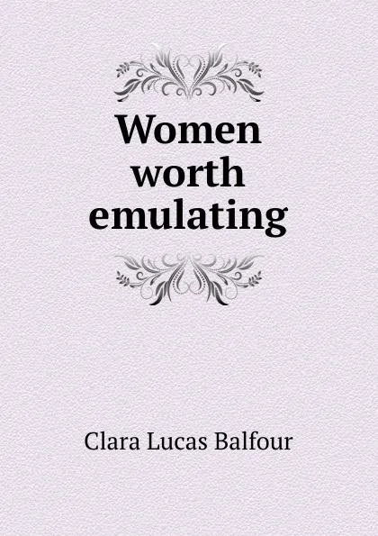 Обложка книги Women worth emulating, Clara Lucas Balfour