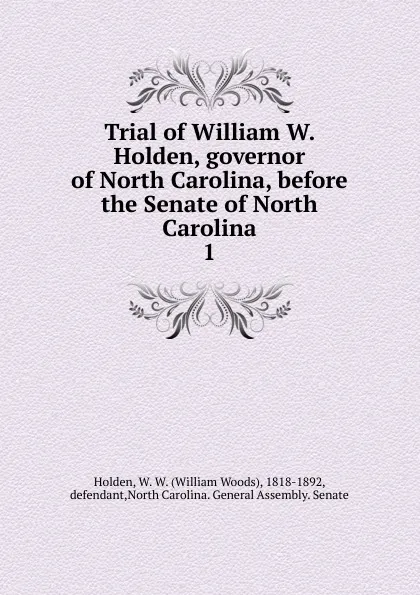 Обложка книги Trial of William W. Holden, governor of North Carolina, before the Senate of North Carolina. 1, William Woods Holden