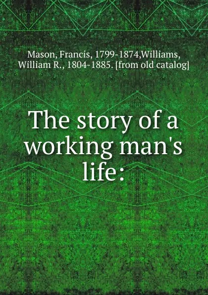 Обложка книги The story of a working man.s life:, Francis Mason