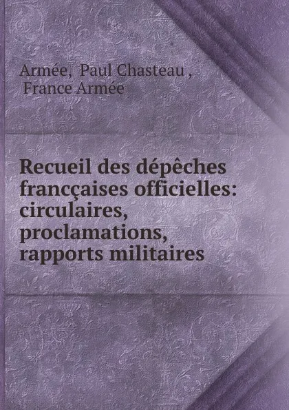 Обложка книги Recueil des depeches franccaises officielles: circulaires, proclamations, rapports militaires ., Paul Chasteau Armée