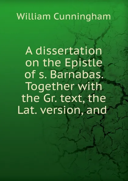 Обложка книги A dissertation on the Epistle of s. Barnabas. Together with the Gr. text, the Lat. version, and ., W. Cunningham