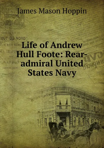 Обложка книги Life of Andrew Hull Foote: Rear-admiral United States Navy, James Mason Hoppin