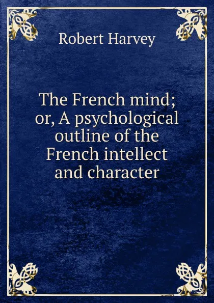 Обложка книги The French mind; or, A psychological outline of the French intellect and character, Robert Harvey