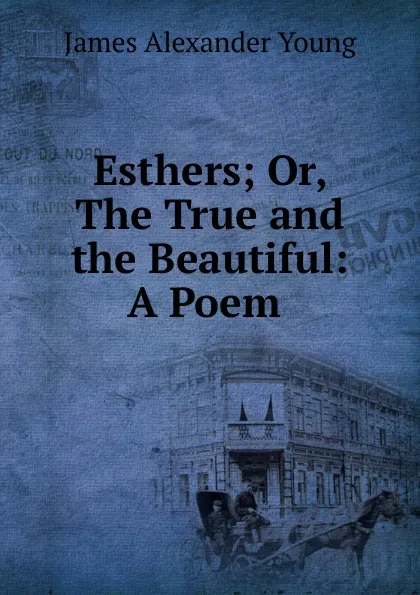 Обложка книги Esthers; Or, The True and the Beautiful: A Poem ., James Alexander Young