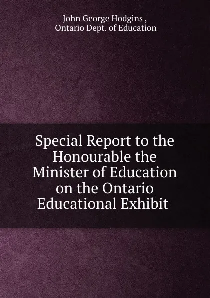 Обложка книги Special Report to the Honourable the Minister of Education on the Ontario Educational Exhibit ., J. George Hodgins