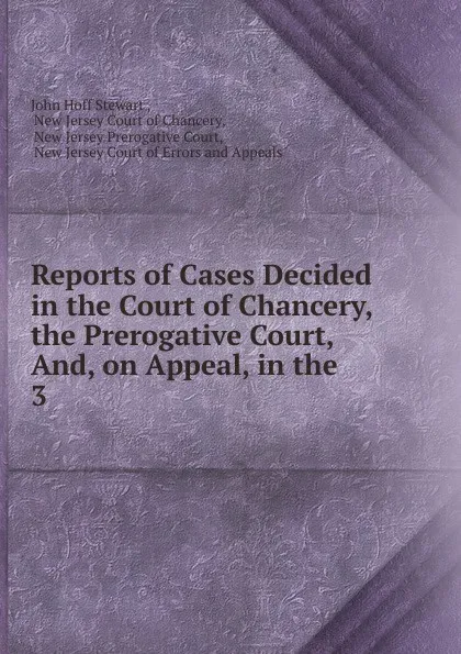 Обложка книги Reports of Cases Decided in the Court of Chancery, the Prerogative Court, And, on Appeal, in the . 3, John Hoff Stewart