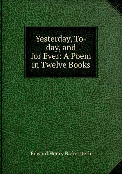 Обложка книги Yesterday, To-day, and for Ever: A Poem in Twelve Books, Edward Henry Bickersteth