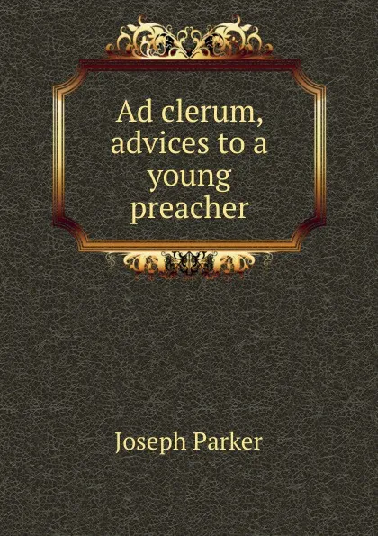 Обложка книги Ad clerum, advices to a young preacher, Joseph Parker