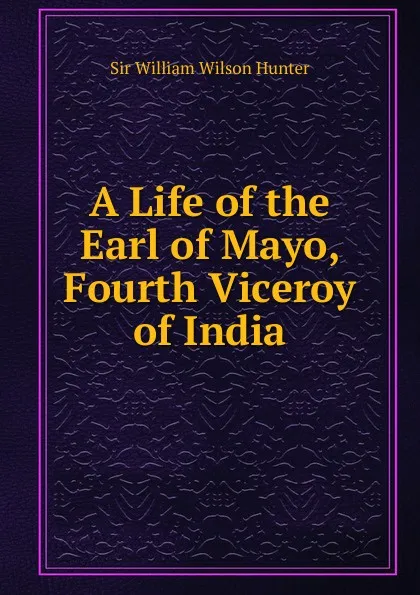 Обложка книги A Life of the Earl of Mayo, Fourth Viceroy of India, Hunter William Wilson