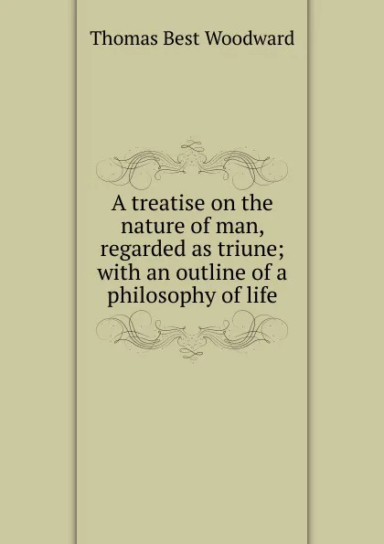 Обложка книги A treatise on the nature of man, regarded as triune; with an outline of a philosophy of life, Thomas Best Woodward